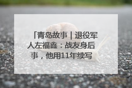 青岛故事｜退役军人左福鑫：战友身后事，他用11年续写 “兄弟情”