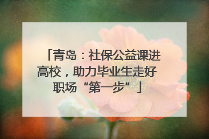 青岛：社保公益课进高校，助力毕业生走好职场“第一步”