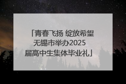 青春飞扬 绽放希望 无锡市举办2025届高中生集体毕业礼
