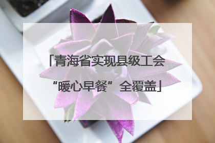 青海省实现县级工会“暖心早餐”全覆盖