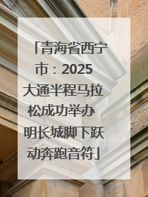 青海省西宁市：2025大通半程马拉松成功举办 明长城脚下跃动奔跑音符