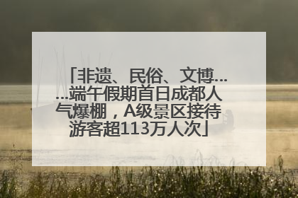 非遗、民俗、文博……端午假期首日成都人气爆棚，A级景区接待游客超113万人次