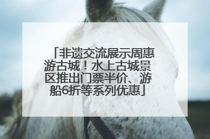 非遗交流展示周惠游古城！水上古城景区推出门票半价、游船6折等系列优惠
