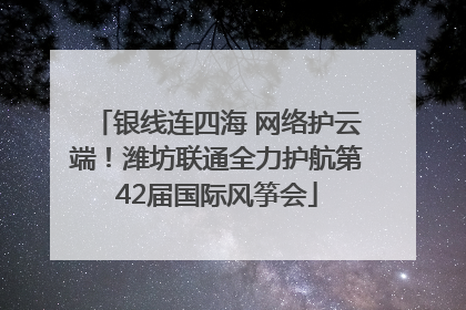 银线连四海 网络护云端！潍坊联通全力护航第42届国际风筝会