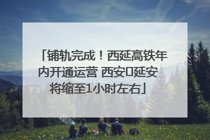铺轨完成！西延高铁年内开通运营 西安⇌延安将缩至1小时左右