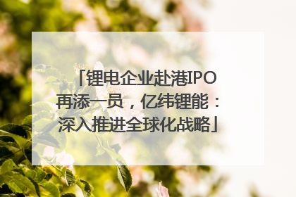 锂电企业赴港IPO再添一员，亿纬锂能：深入推进全球化战略