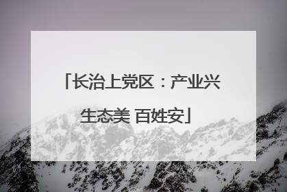 长治上党区：产业兴 生态美 百姓安