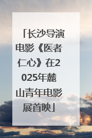 长沙导演电影《医者仁心》在2025年麓山青年电影展首映