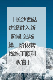 长沙西站建设进入新阶段 站场第三阶段转线施工顺利收官