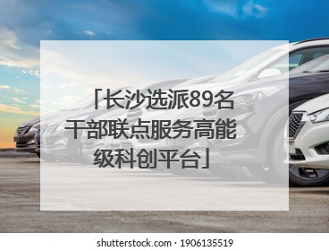 长沙选派89名干部联点服务高能级科创平台