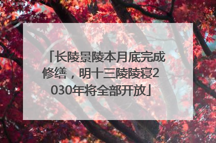长陵景陵本月底完成修缮，明十三陵陵寝2030年将全部开放