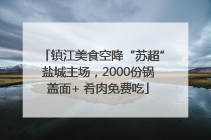 镇江美食空降“苏超”盐城主场，2000份锅盖面+ 肴肉免费吃