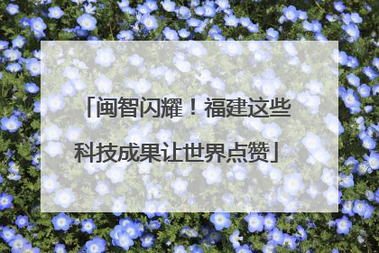 闽智闪耀！福建这些科技成果让世界点赞