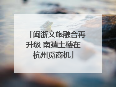 闽浙文旅融合再升级 南靖土楼在杭州觅商机