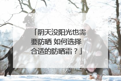 阴天没阳光也需要防晒 如何选择合适的防晒霜？