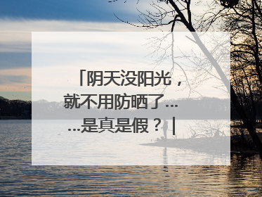 阴天没阳光，就不用防晒了……是真是假？｜谣言终结站