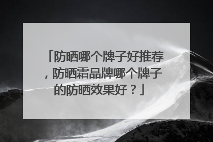 防晒哪个牌子好推荐，防晒霜品牌哪个牌子的防晒效果好？