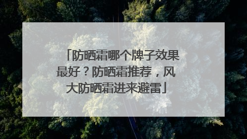 防晒霜哪个牌子效果最好？防晒霜推荐，风大防晒霜进来避雷