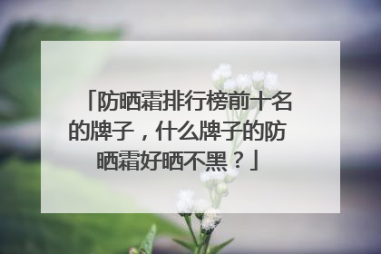 防晒霜排行榜前十名的牌子，什么牌子的防晒霜好晒不黑？