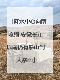 降水中心向南收缩 安徽长江以南仍有暴雨到大暴雨