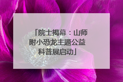 院士揭幕：山师附小恐龙主题公益科普展启动
