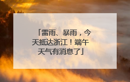 雷雨、暴雨，今天抵达浙江！端午天气有消息了