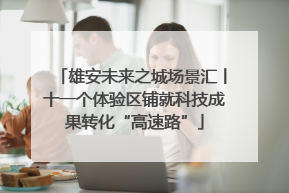 雄安未来之城场景汇丨十一个体验区铺就科技成果转化“高速路”