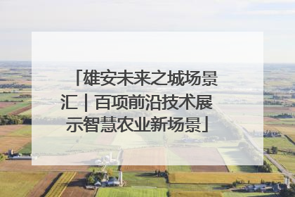雄安未来之城场景汇｜百项前沿技术展示智慧农业新场景