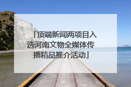 顶端新闻两项目入选河南文物全媒体传播精品推介活动