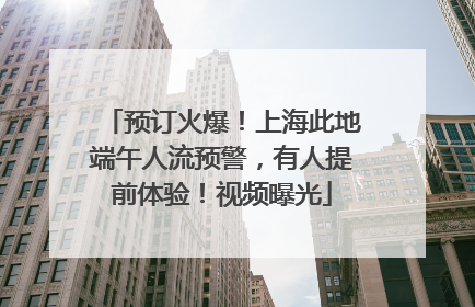 预订火爆！上海此地端午人流预警，有人提前体验！视频曝光