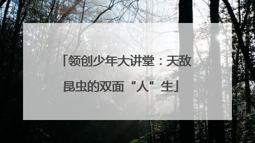 领创少年大讲堂：天敌昆虫的双面“人”生