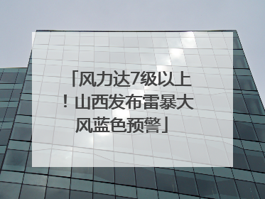 风力达7级以上！山西发布雷暴大风蓝色预警