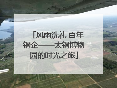 风雨洗礼 百年钢企——太钢博物园的时光之旅