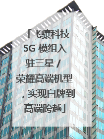 飞骧科技 5G 模组入驻三星 / 荣耀高端机型，实现白牌到高端跨越