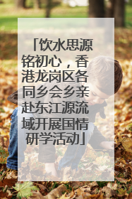 饮水思源铭初心，香港龙岗区各同乡会乡亲赴东江源流域开展国情研学活动