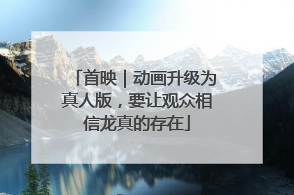 首映｜动画升级为真人版，要让观众相信龙真的存在