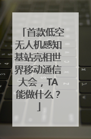 首款低空无人机感知基站亮相世界移动通信大会，TA能做什么？