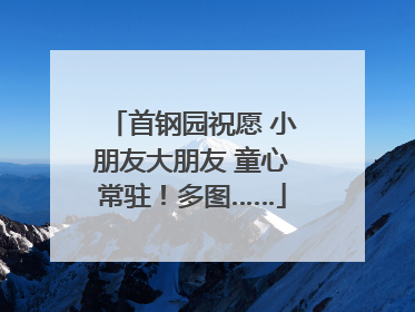 首钢园祝愿 小朋友大朋友 童心常驻！多图……