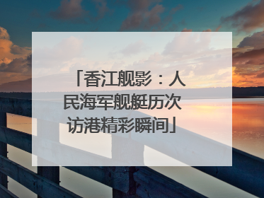 香江舰影：人民海军舰艇历次访港精彩瞬间