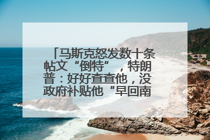 马斯克怒发数十条帖文“倒特”，特朗普：好好查查他，没政府补贴他“早回南非老家”了