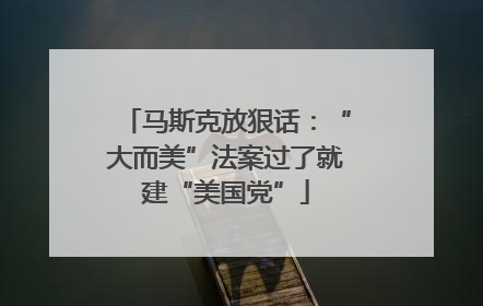 马斯克放狠话：“大而美”法案过了就建“美国党”