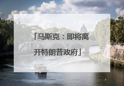 马斯克：即将离开特朗普政府
