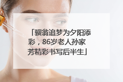 骥翁追梦为夕阳添彩，86岁老人孙家芳精彩书写后半生