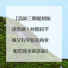 高新三期规划加速落地！丝路科学城又有学校及商业配套迎来新进展