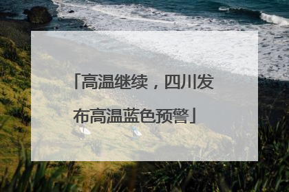 高温继续，四川发布高温蓝色预警