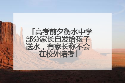 高考前夕衡水中学部分家长自发给孩子送水，有家长称不会在校外陪考