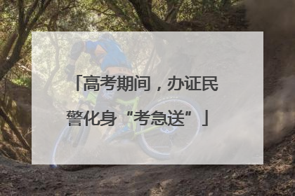 高考期间，办证民警化身“考急送”