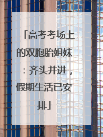 高考考场上的双胞胎姐妹：齐头并进，假期生活已安排