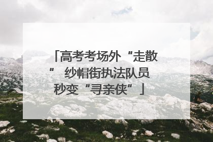 高考考场外“走散” 纱帽街执法队员秒变“寻亲侠”