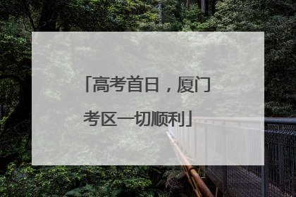 高考首日，厦门考区一切顺利